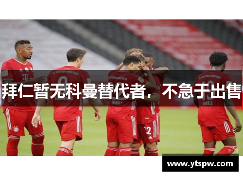 拜仁暂无科曼替代者,不急于出售 拜仁暂无科曼替代者,不急于出售