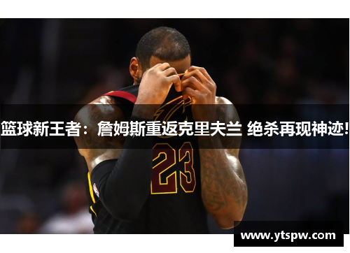 篮球新王者:詹姆斯重返克里夫兰 绝杀再现神迹!